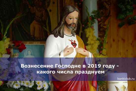Вознесение Господне в 2020 году - какого числа празднуем
