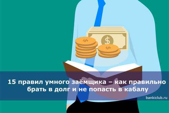15 правил умного заёмщика – как правильно брать в долг и не попасть в кабалу